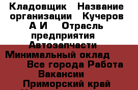 Кладовщик › Название организации ­ Кучеров А.И. › Отрасль предприятия ­ Автозапчасти › Минимальный оклад ­ 24 000 - Все города Работа » Вакансии   . Приморский край,Уссурийский г. о. 